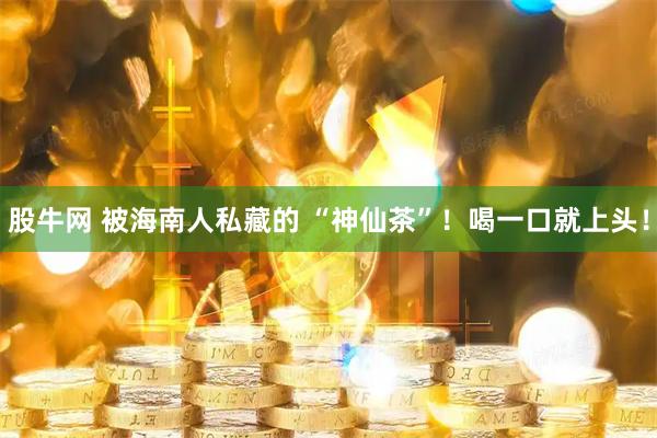 股牛网 被海南人私藏的 “神仙茶”！喝一口就上头！