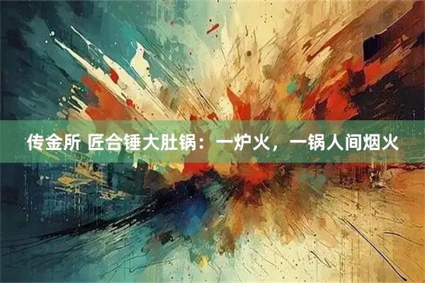 传金所 匠合锤大肚锅：一炉火，一锅人间烟火