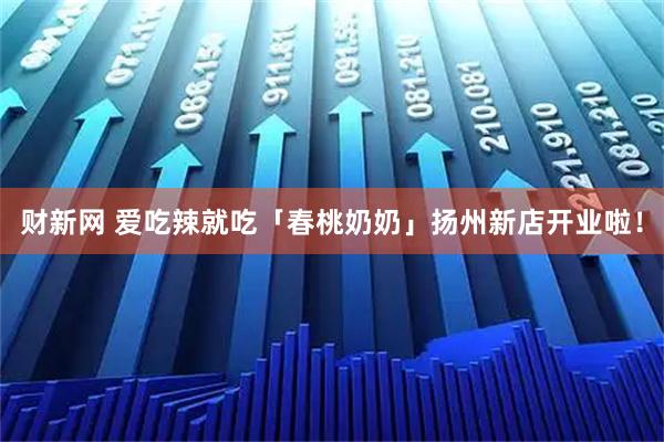 财新网 爱吃辣就吃「春桃奶奶」扬州新店开业啦！