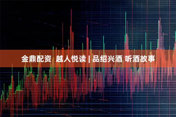 金鼎配资  越人悦读 | 品绍兴酒 听酒故事