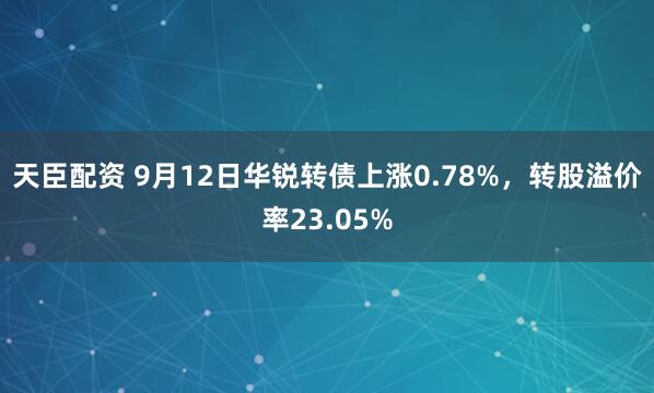 天臣配资 9月12日华锐转债上涨0.78%，转股溢价率23.05%