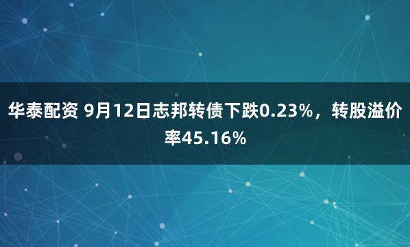 华泰配资 9月12日志邦转债下跌0.23%，转股溢价率45.16%