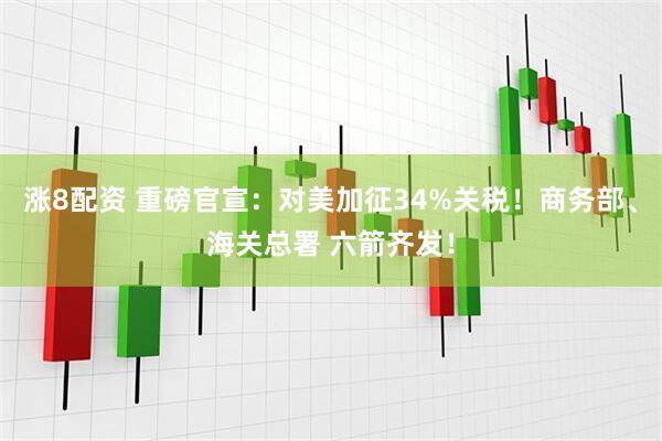涨8配资 重磅官宣：对美加征34%关税！商务部、海关总署 六箭齐发！