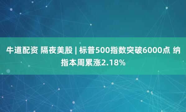 牛道配资 隔夜美股 | 标普500指数突破6000点 纳指本周累涨2.18%