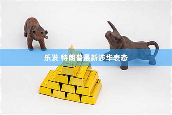 乐发 特朗普最新涉华表态