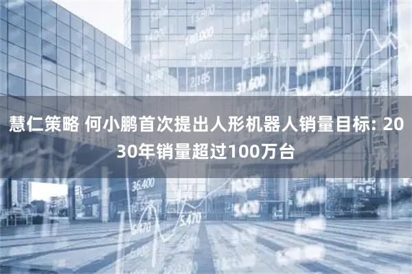慧仁策略 何小鹏首次提出人形机器人销量目标: 2030年销量超过100万台