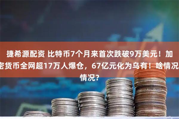 捷希源配资 比特币7个月来首次跌破9万美元！加密货币全网超17万人爆仓，67亿元化为乌有！啥情况？