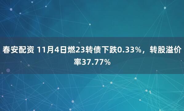 春安配资 11月4日燃23转债下跌0.33%，转股溢价率37.77%