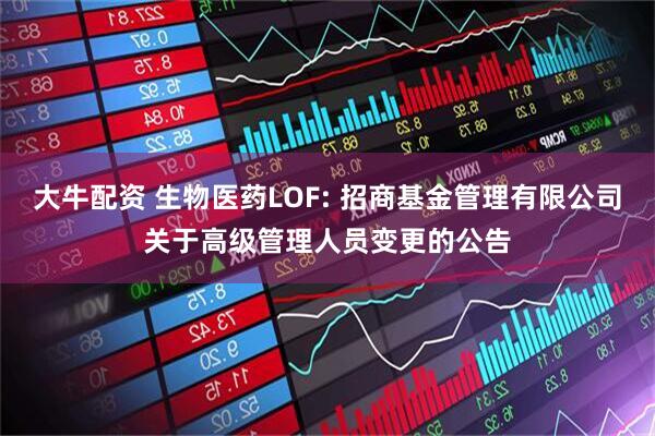 大牛配资 生物医药LOF: 招商基金管理有限公司关于高级管理人员变更的公告