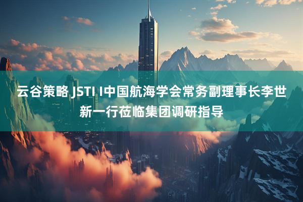 云谷策略 JSTI I中国航海学会常务副理事长李世新一行莅临集团调研指导