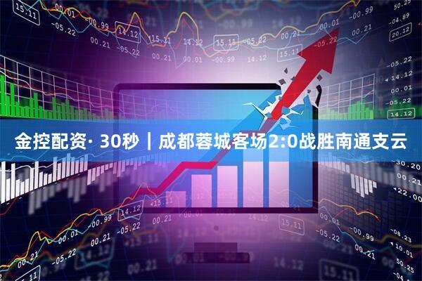 金控配资· 30秒｜成都蓉城客场2:0战胜南通支云