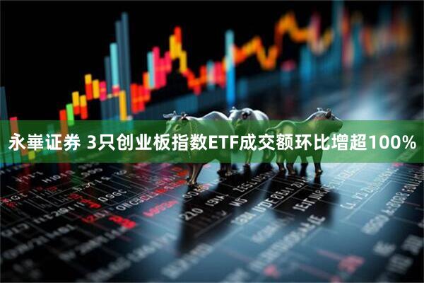 永崋证券 3只创业板指数ETF成交额环比增超100%