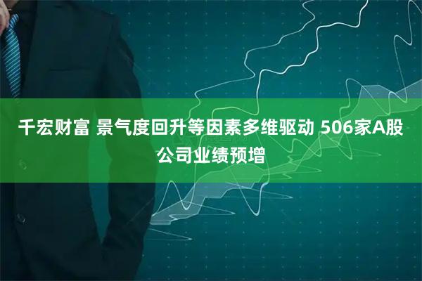 千宏财富 景气度回升等因素多维驱动 506家A股公司业绩预增