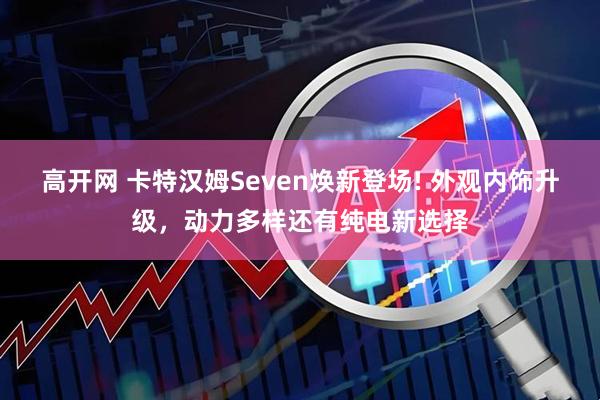 高开网 卡特汉姆Seven焕新登场! 外观内饰升级，动力多样还有纯电新选择