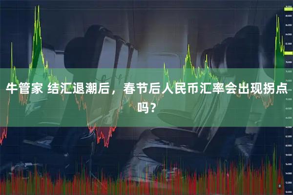 牛管家 结汇退潮后，春节后人民币汇率会出现拐点吗？