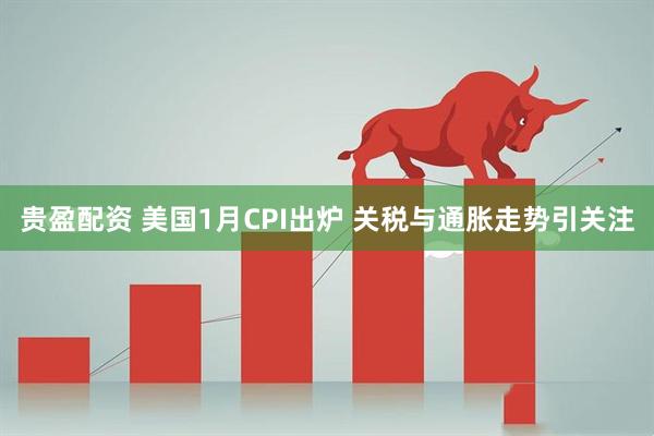 贵盈配资 美国1月CPI出炉 关税与通胀走势引关注