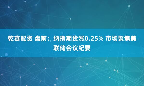 乾鑫配资 盘前：纳指期货涨0.25% 市场聚焦美联储会议纪要