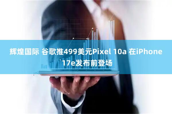 辉煌国际 谷歌推499美元Pixel 10a 在iPhone 17e发布前登场