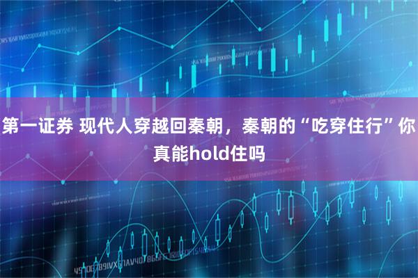 第一证券 现代人穿越回秦朝，秦朝的“吃穿住行”你真能hold住吗