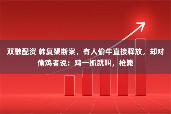 双融配资 韩复榘断案，有人偷牛直接释放，却对偷鸡者说：鸡一抓就叫，枪毙