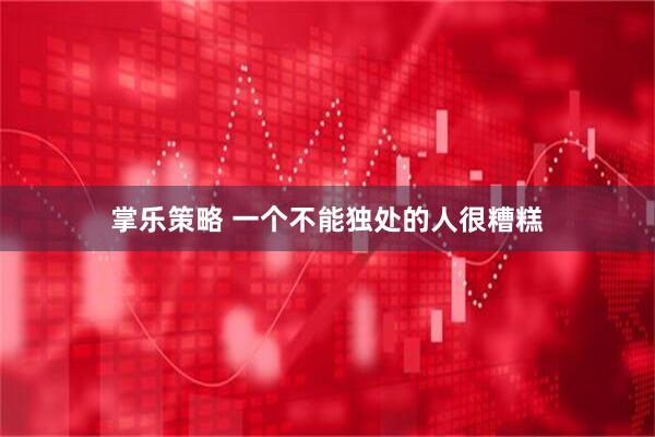 掌乐策略 一个不能独处的人很糟糕