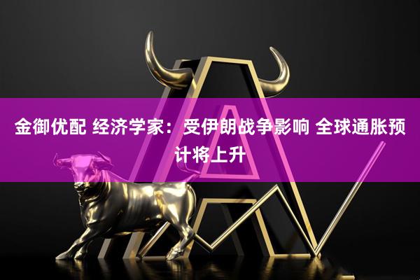 金御优配 经济学家：受伊朗战争影响 全球通胀预计将上升