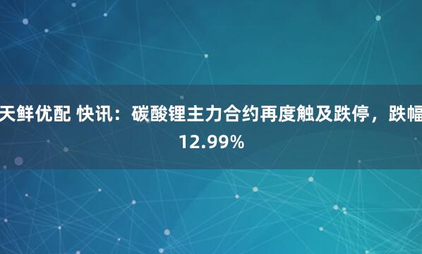 天鲜优配 快讯：碳酸锂主力合约再度触及跌停，跌幅12.99%