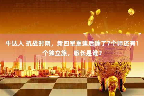 牛达人 抗战时期，新四军重建后除了7个师还有1个独立旅，旅长是谁？
