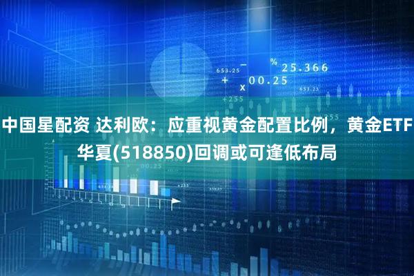 中国星配资 达利欧：应重视黄金配置比例，黄金ETF华夏(518850)回调或可逢低布局