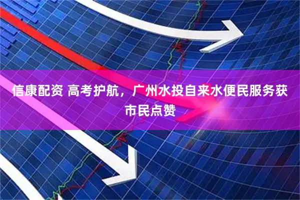 信康配资 高考护航，广州水投自来水便民服务获市民点赞