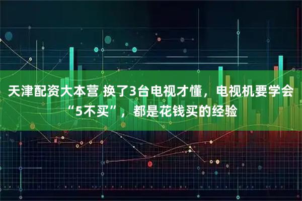 天津配资大本营 换了3台电视才懂，电视机要学会“5不买”，都是花钱买的经验