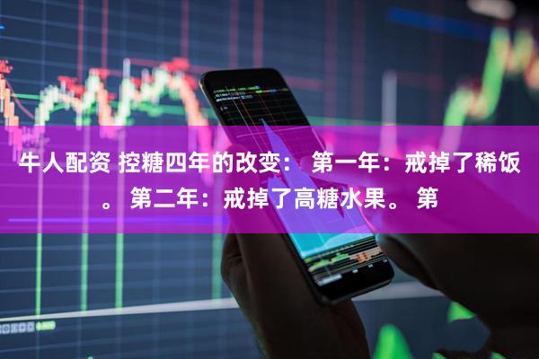 牛人配资 控糖四年的改变： 第一年：戒掉了稀饭。 第二年：戒掉了高糖水果。 第